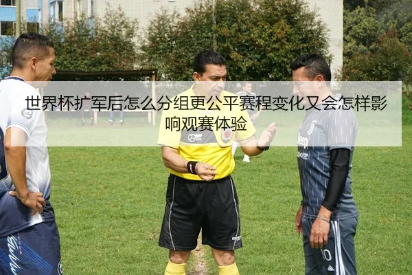 世界杯扩军后怎么分组更公平赛程变化又会怎样影响观赛体验